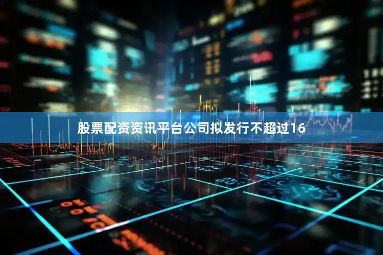 股票配资资讯平台公司拟发行不超过16