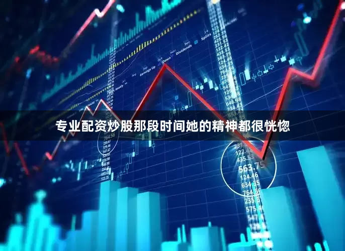 专业配资炒股那段时间她的精神都很恍惚