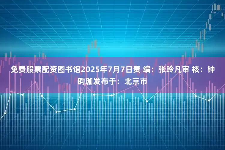 免费股票配资图书馆2025年7月7日责 编：张玲凡审 核：钟昀珈发布于：北京市