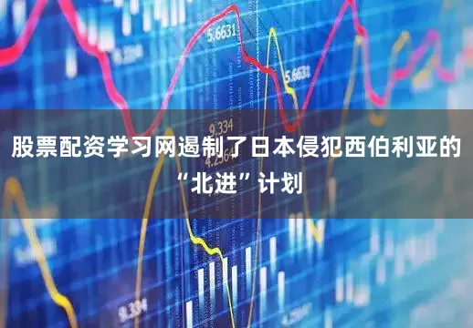 股票配资学习网遏制了日本侵犯西伯利亚的“北进”计划