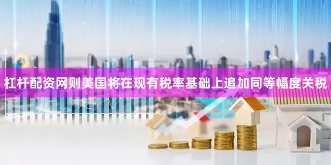 杠杆配资网则美国将在现有税率基础上追加同等幅度关税