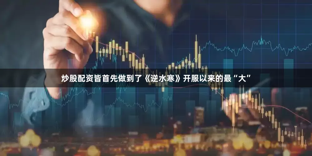 炒股配资皆首先做到了《逆水寒》开服以来的最“大”