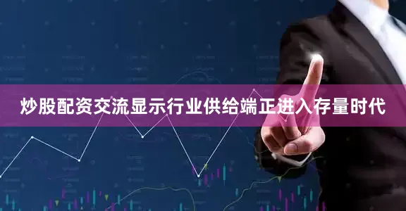 炒股配资交流显示行业供给端正进入存量时代