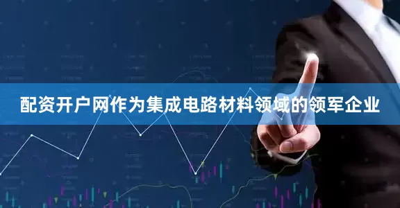配资开户网作为集成电路材料领域的领军企业