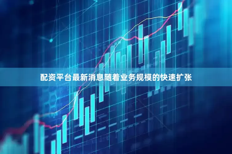 配资平台最新消息随着业务规模的快速扩张