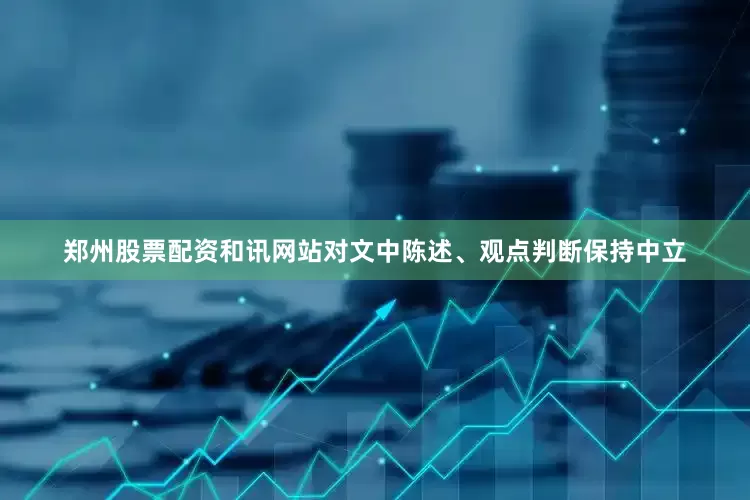 郑州股票配资和讯网站对文中陈述、观点判断保持中立
