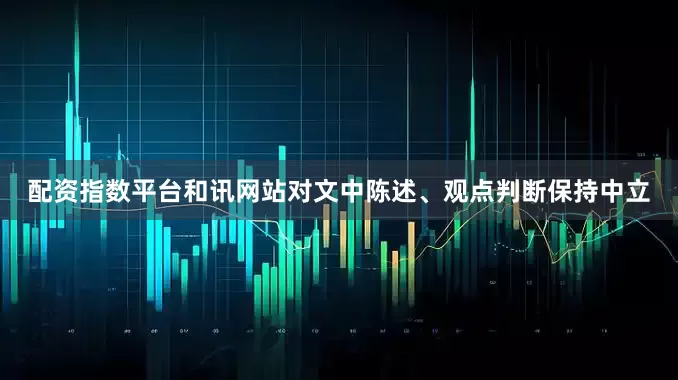配资指数平台和讯网站对文中陈述、观点判断保持中立