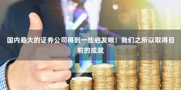 国内最大的证券公司得到一些启发哦！我们之所以取得目前的成就