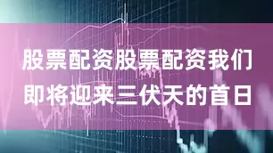 股票配资股票配资我们即将迎来三伏天的首日
