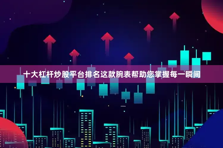 十大杠杆炒股平台排名这款腕表帮助您掌握每一瞬间