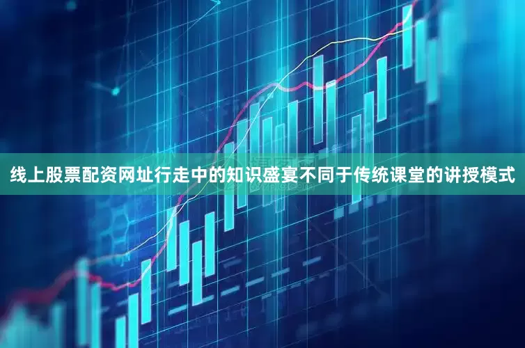 线上股票配资网址行走中的知识盛宴不同于传统课堂的讲授模式