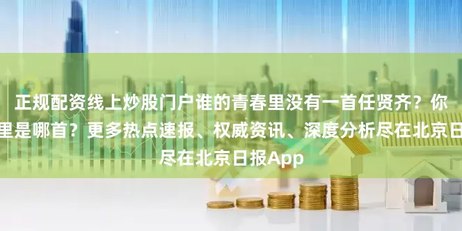 正规配资线上炒股门户谁的青春里没有一首任贤齐？你的青春里是哪首？更多热点速报、权威资讯、深度分析尽在北京日报App