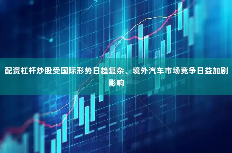 配资杠杆炒股受国际形势日趋复杂、境外汽车市场竞争日益加剧影响