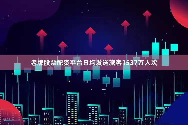 老牌股票配资平台日均发送旅客1537万人次