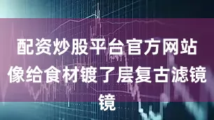配资炒股平台官方网站像给食材镀了层复古滤镜