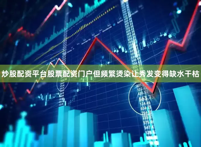 炒股配资平台股票配资门户但频繁烫染让秀发变得缺水干枯