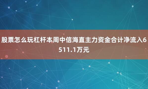 股票怎么玩杠杆本周中信海直主力资金合计净流入6511.1万元