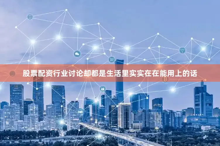 股票配资行业讨论却都是生活里实实在在能用上的话
