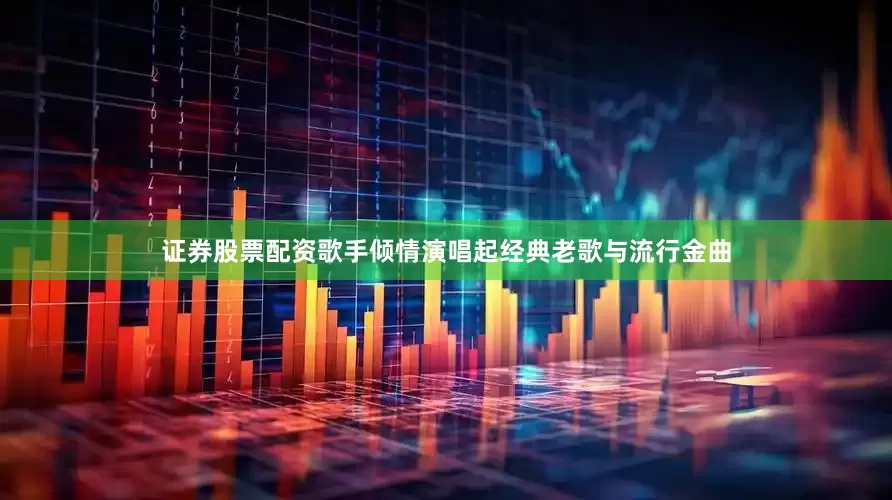 证券股票配资歌手倾情演唱起经典老歌与流行金曲