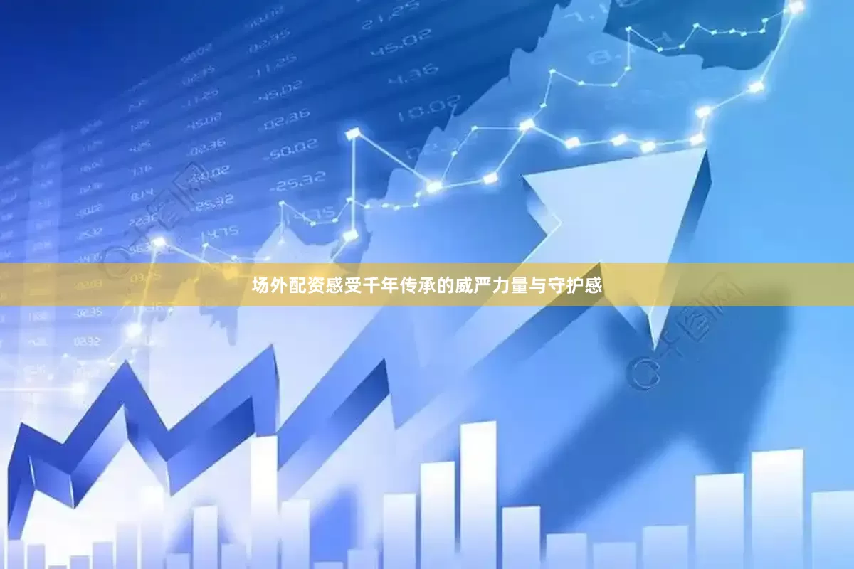 场外配资感受千年传承的威严力量与守护感