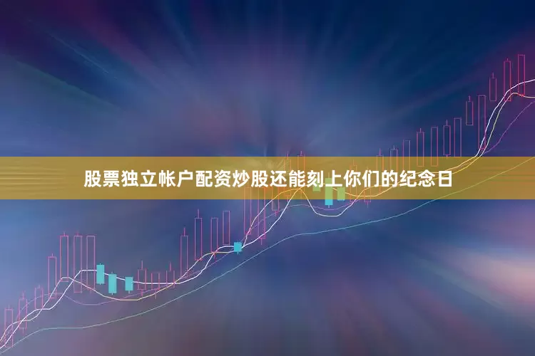 股票独立帐户配资炒股还能刻上你们的纪念日