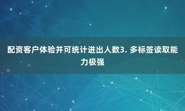 配资客户体验并可统计进出人数3. 多标签读取能力极强