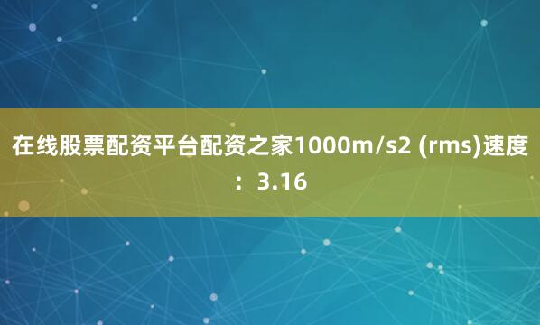 在线股票配资平台配资之家1000m/s2 (rms)速度：3.16
