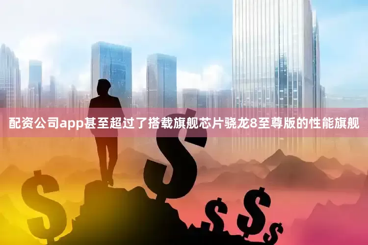 配资公司app甚至超过了搭载旗舰芯片骁龙8至尊版的性能旗舰