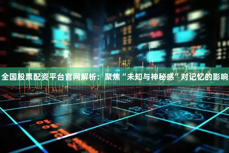 全国股票配资平台官网解析：聚焦“未知与神秘感”对记忆的影响