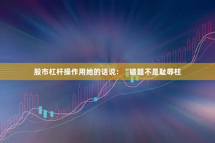 股市杠杆操作用她的话说：“错题不是耻辱柱