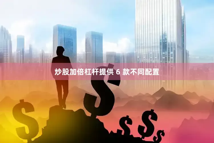 炒股加倍杠杆提供 6 款不同配置