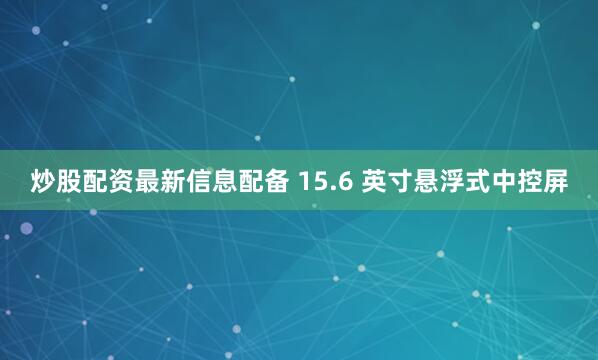 炒股配资最新信息配备 15.6 英寸悬浮式中控屏