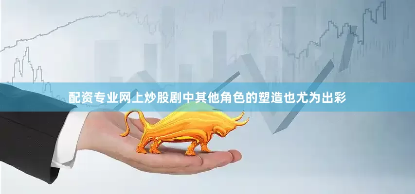 配资专业网上炒股剧中其他角色的塑造也尤为出彩
