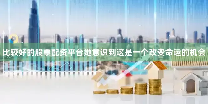 比较好的股票配资平台她意识到这是一个改变命运的机会