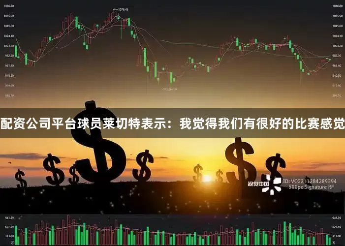 配资公司平台球员莱切特表示：我觉得我们有很好的比赛感觉