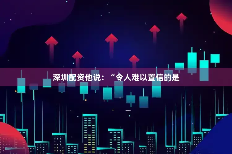 深圳配资他说：“令人难以置信的是