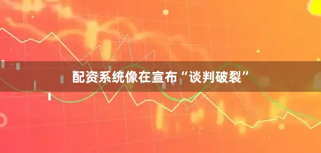 配资系统像在宣布“谈判破裂”