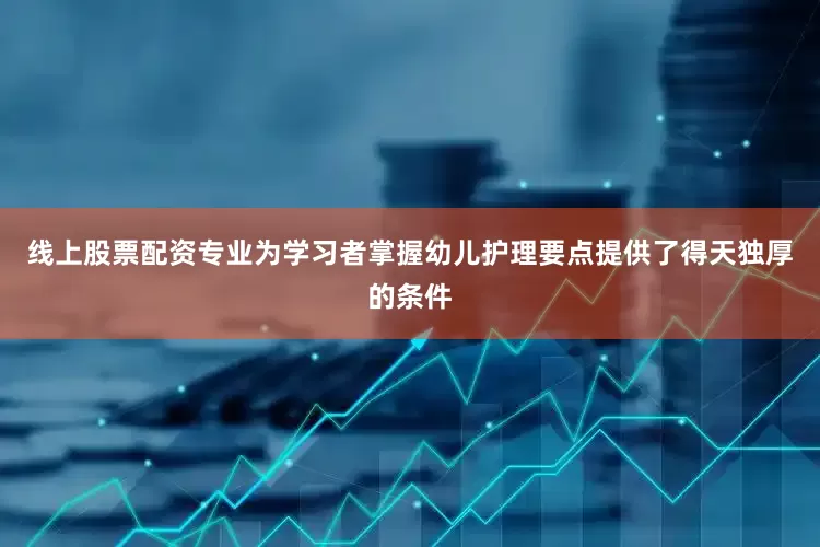 线上股票配资专业为学习者掌握幼儿护理要点提供了得天独厚的条件