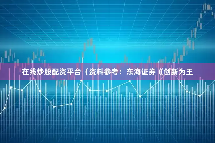 在线炒股配资平台（资料参考：东海证券《创新为王