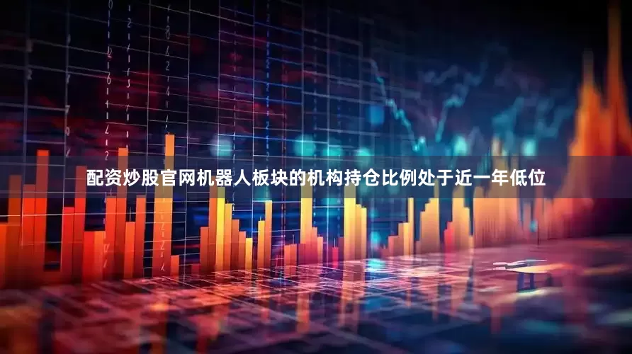 配资炒股官网机器人板块的机构持仓比例处于近一年低位