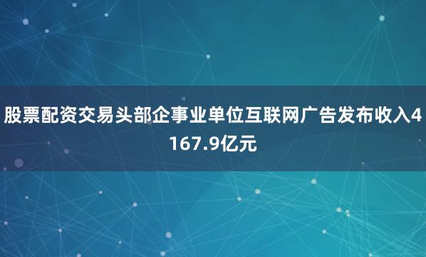股票配资交易头部企事业单位互联网广告发布收入4167.9亿元