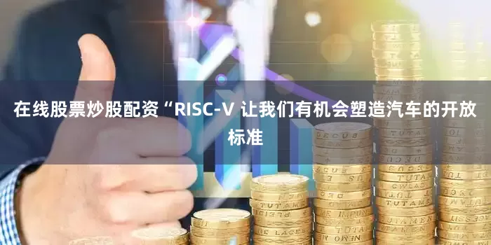 在线股票炒股配资“RISC-V 让我们有机会塑造汽车的开放标准