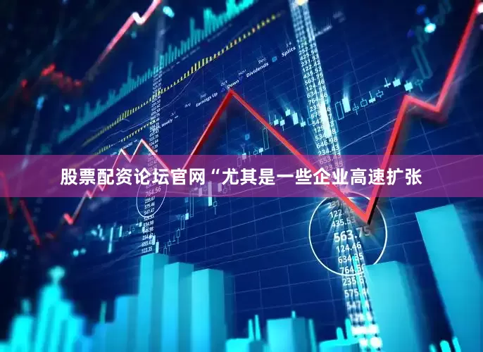 股票配资论坛官网“尤其是一些企业高速扩张