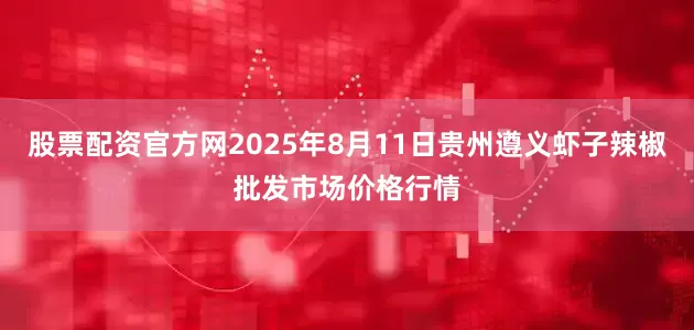 股票配资官方网2025年8月11日贵州遵义虾子辣椒批发市场价格行情