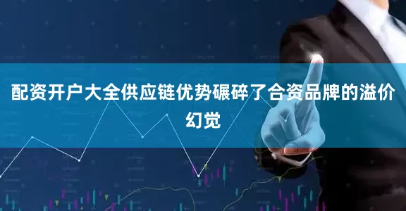 配资开户大全供应链优势碾碎了合资品牌的溢价幻觉