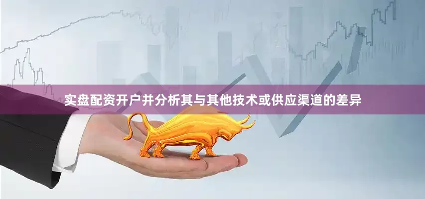 实盘配资开户并分析其与其他技术或供应渠道的差异