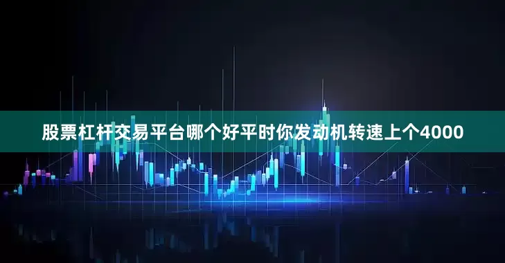 股票杠杆交易平台哪个好平时你发动机转速上个4000