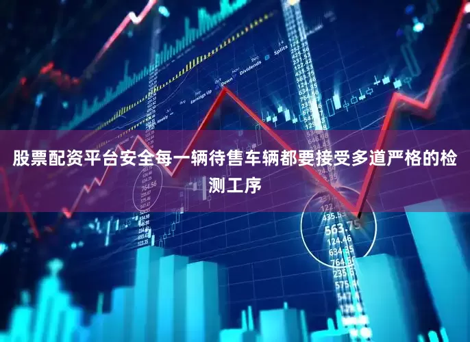 股票配资平台安全每一辆待售车辆都要接受多道严格的检测工序