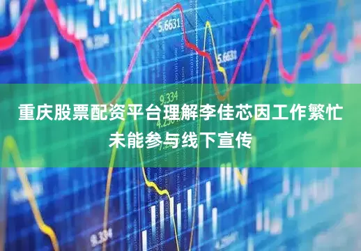 重庆股票配资平台理解李佳芯因工作繁忙未能参与线下宣传
