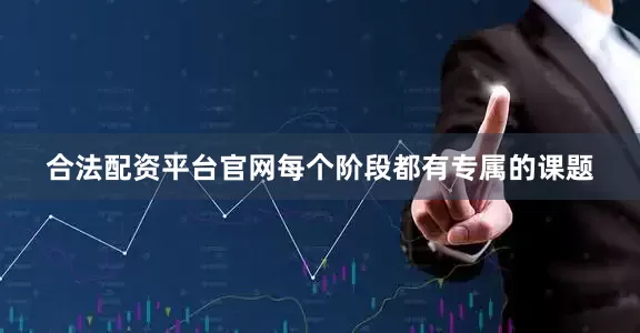 合法配资平台官网每个阶段都有专属的课题